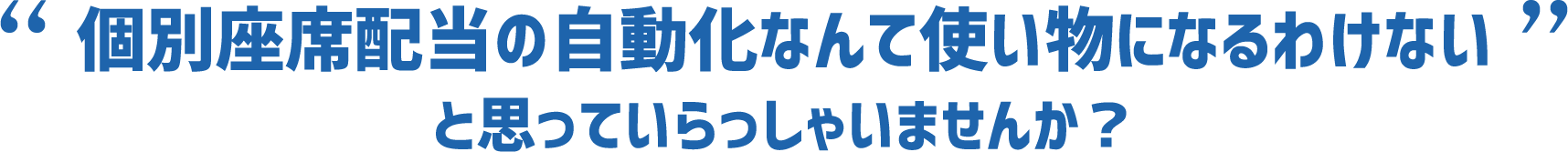 個別座席配当の自動化なんて使い物になるわけないと思っていらっしゃいませんか？